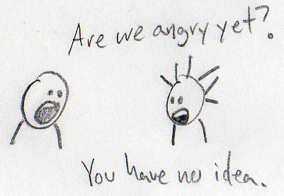 everybody is angry, i think, but some of us are able to hide it well under a large coat or something or a heavy layer of drunkenness.