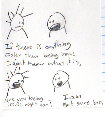 the problem with irony is that sometimes you began to embrace the things you were being ironic about because they "grow on you." then you are no longer being ironic, and are just being "strange" and "unapproachable, socially."